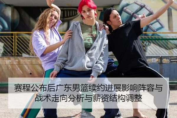 赛程公布后广东男篮续约进展影响阵容与战术走向分析与薪资结构调整