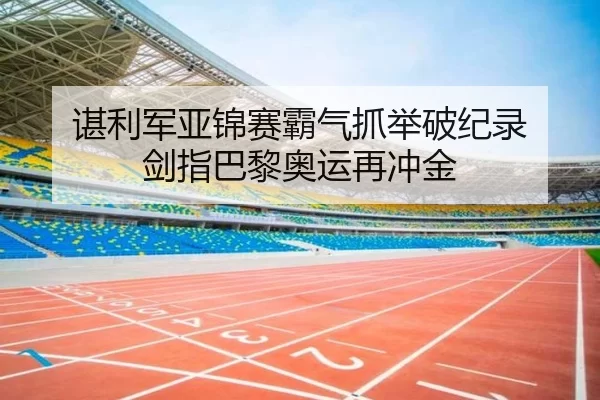 谌利军亚锦赛霸气抓举破纪录 剑指巴黎奥运再冲金
